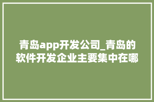青岛app开发公司_青岛的软件开发企业主要集中在哪。 青岛app开发公司_青岛的软件开发企业主要集中在哪。 网站建设公司