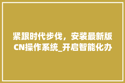 紧跟时代步伐，安装最新版CN操作系统_开启智能化办公新时代 紧跟时代步伐，安装最新版CN操作系统_开启智能化办公新时代 SEO关键词