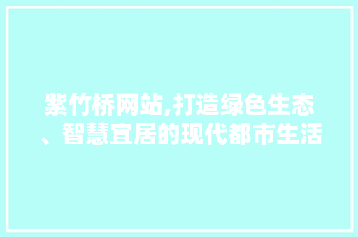 紫竹桥网站,打造绿色生态、智慧宜居的现代都市生活样本 紫竹桥网站,打造绿色生态、智慧宜居的现代都市生活样本 百度SEO