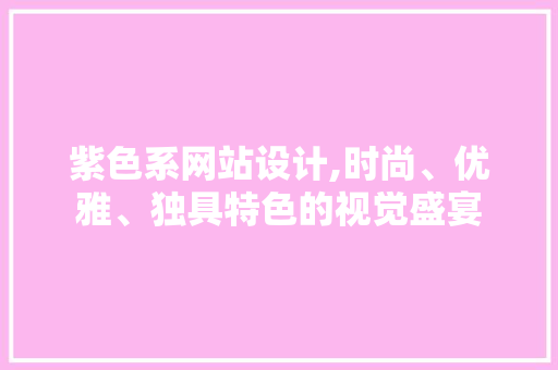 紫色系网站设计,时尚、优雅、独具特色的视觉盛宴 紫色系网站设计,时尚、优雅、独具特色的视觉盛宴 搜狗SEO