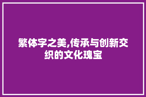 繁体字之美,传承与创新交织的文化瑰宝