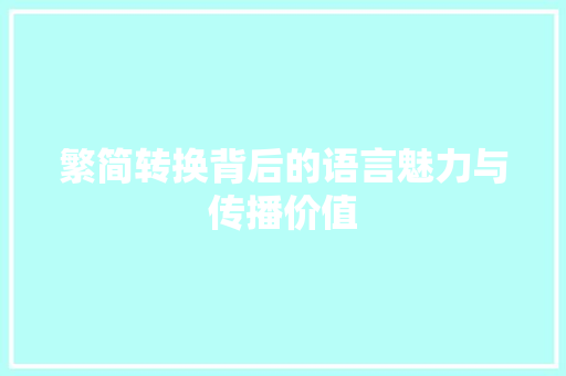繁简转换背后的语言魅力与传播价值