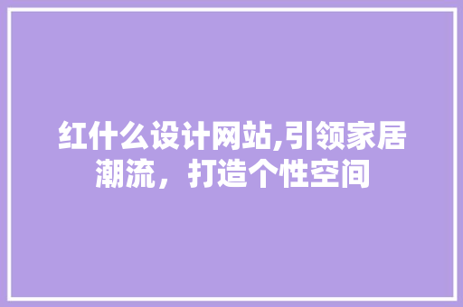 红什么设计网站,引领家居潮流，打造个性空间