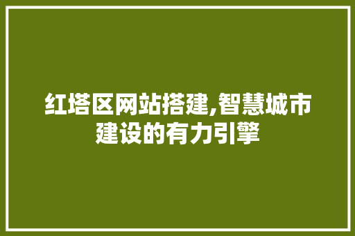 红塔区网站搭建,智慧城市建设的有力引擎