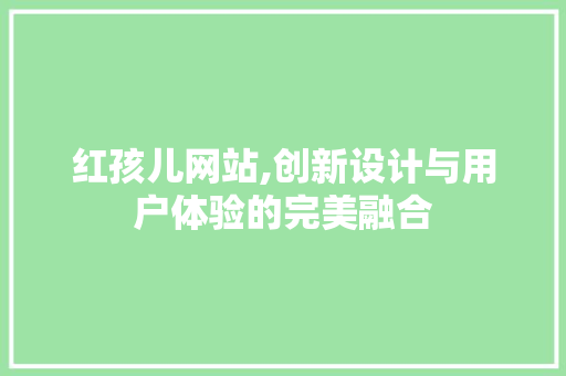 红孩儿网站,创新设计与用户体验的完美融合