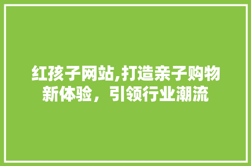 红孩子网站,打造亲子购物新体验，引领行业潮流