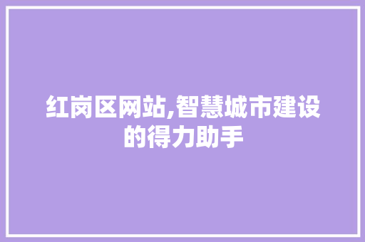 红岗区网站,智慧城市建设的得力助手