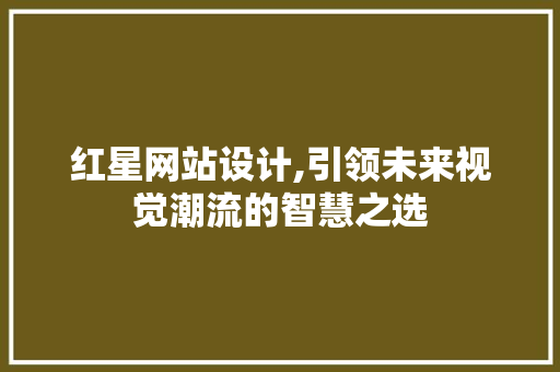 红星网站设计,引领未来视觉潮流的智慧之选