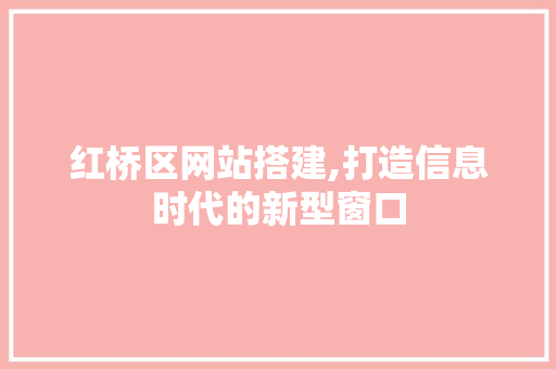 红桥区网站搭建,打造信息时代的新型窗口