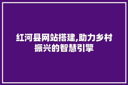 红河县网站搭建,助力乡村振兴的智慧引擎