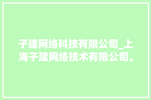 子建网络科技有限公司_上海子建网络技术有限公司。 网站建设公司 子建网络科技有限公司_上海子建网络技术有限公司。 子建网络科技有限公司_上海子建网络技术有限公司。 网站建设公司