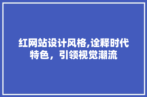 红网站设计风格,诠释时代特色，引领视觉潮流