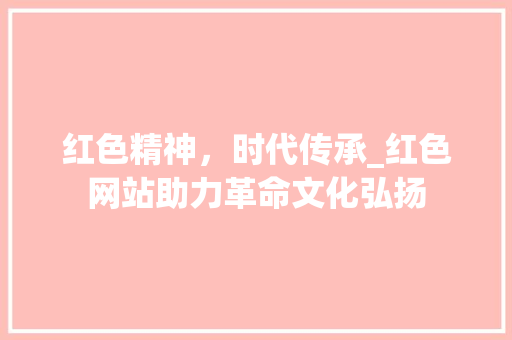 红色精神，时代传承_红色网站助力革命文化弘扬