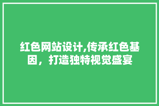 红色网站设计,传承红色基因，打造独特视觉盛宴