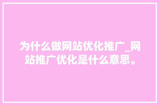 为什么做网站优化推广_网站推广优化是什么意思。 SEO关键词 为什么做网站优化推广_网站推广优化是什么意思。 为什么做网站优化推广_网站推广优化是什么意思。 SEO关键词