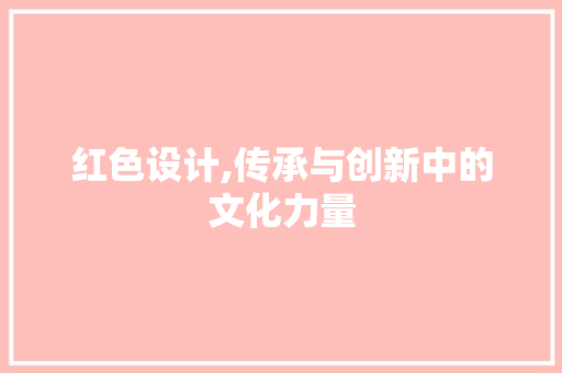 红色设计,传承与创新中的文化力量 红色设计,传承与创新中的文化力量 必应SEO