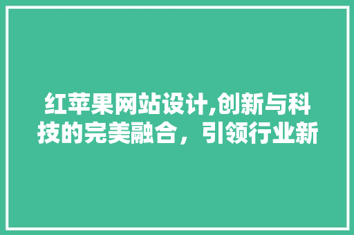 红苹果网站设计,创新与科技的完美融合，引领行业新潮流