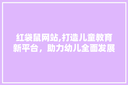 红袋鼠网站,打造儿童教育新平台，助力幼儿全面发展 红袋鼠网站,打造儿童教育新平台，助力幼儿全面发展 搜狗SEO