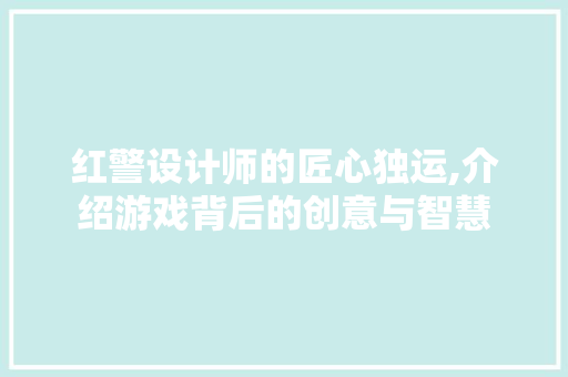 红警设计师的匠心独运,介绍游戏背后的创意与智慧