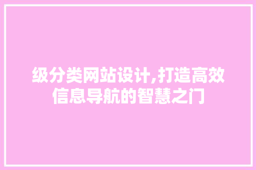 级分类网站设计,打造高效信息导航的智慧之门