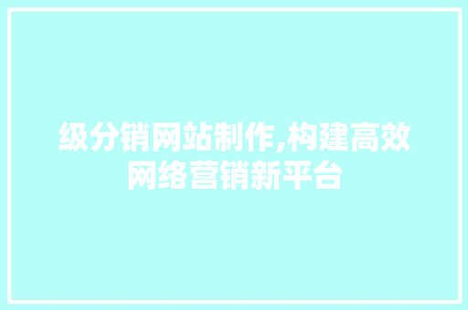 级分销网站制作,构建高效网络营销新平台 级分销网站制作,构建高效网络营销新平台 SEO关键词