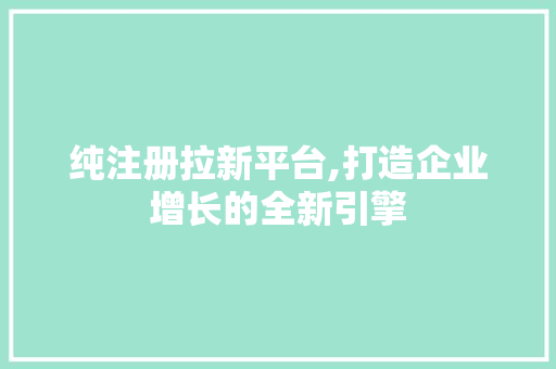 纯注册拉新平台,打造企业增长的全新引擎