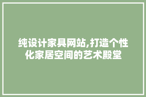 纯设计家具网站,打造个性化家居空间的艺术殿堂