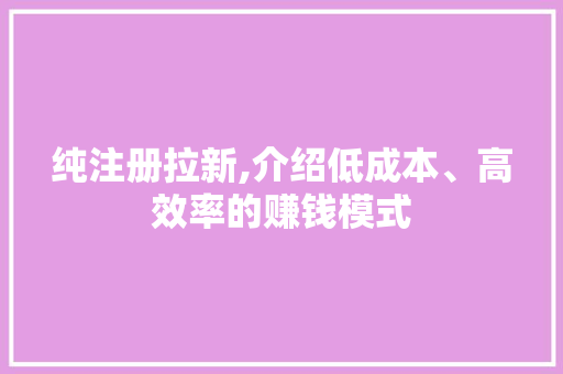 纯注册拉新,介绍低成本、高效率的赚钱模式