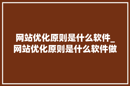 网站优化原则是什么软件_网站优化原则是什么软件做的。 网站优化原则是什么软件_网站优化原则是什么软件做的。 网站建设公司