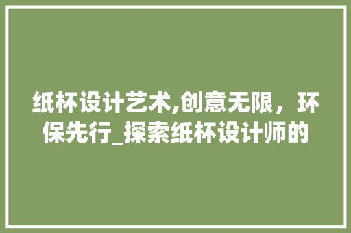 纸杯设计艺术,创意无限，环保先行_探索纸杯设计师的奇妙世界 纸杯设计艺术,创意无限，环保先行_探索纸杯设计师的奇妙世界 必应SEO