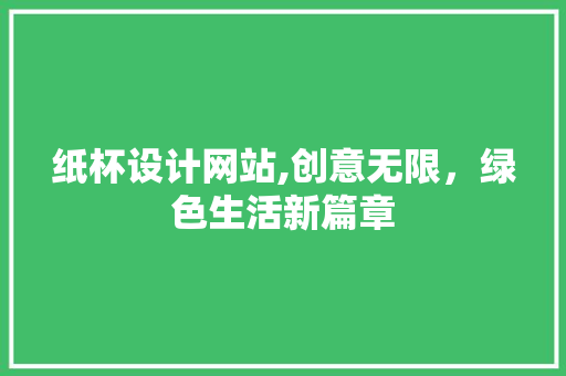 纸杯设计网站,创意无限，绿色生活新篇章 纸杯设计网站,创意无限，绿色生活新篇章 百度SEO