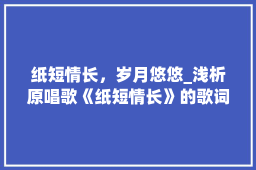 纸短情长，岁月悠悠_浅析原唱歌《纸短情长》的歌词内涵与艺术魅力