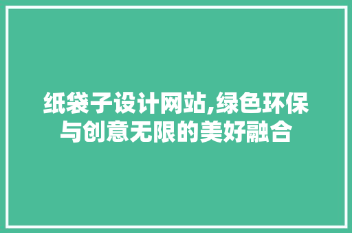 纸袋子设计网站,绿色环保与创意无限的美好融合