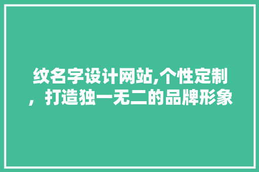 纹名字设计网站,个性定制，打造独一无二的品牌形象 纹名字设计网站,个性定制，打造独一无二的品牌形象 必应SEO