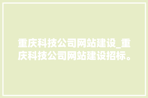 重庆科技公司网站建设_重庆科技公司网站建设招标。 重庆科技公司网站建设_重庆科技公司网站建设招标。 网站建设公司