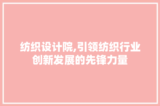 纺织设计院,引领纺织行业创新发展的先锋力量