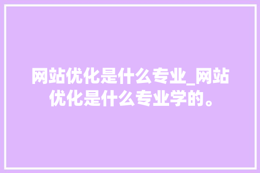 网站优化是什么专业_网站优化是什么专业学的。 网站优化是什么专业_网站优化是什么专业学的。 网站建设公司