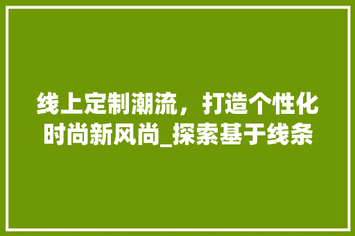 线上定制潮流，打造个性化时尚新风尚_探索基于线条设计的衣服网站