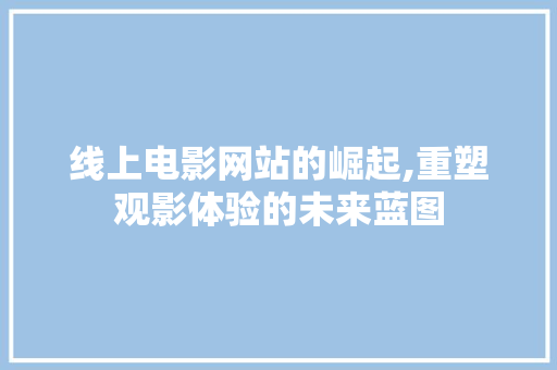 线上电影网站的崛起,重塑观影体验的未来蓝图