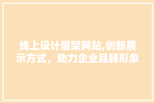 线上设计展架网站,创新展示方式，助力企业品牌形象提升