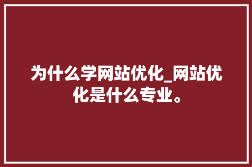 为什么学网站优化_网站优化是什么专业。 为什么学网站优化_网站优化是什么专业。 神马SEO
