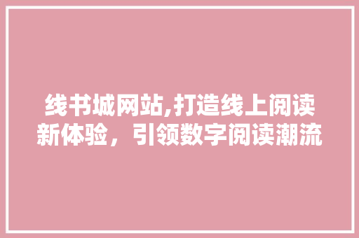 线书城网站,打造线上阅读新体验，引领数字阅读潮流
