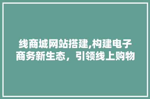 线商城网站搭建,构建电子商务新生态，引领线上购物新潮流 线商城网站搭建,构建电子商务新生态，引领线上购物新潮流 搜狗SEO