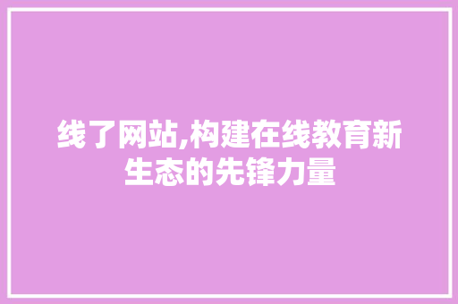 线了网站,构建在线教育新生态的先锋力量 线了网站,构建在线教育新生态的先锋力量 搜狗SEO