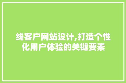 线客户网站设计,打造个性化用户体验的关键要素 线客户网站设计,打造个性化用户体验的关键要素 百度SEO
