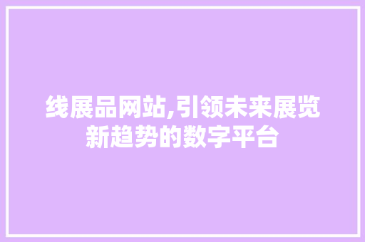 线展品网站,引领未来展览新趋势的数字平台