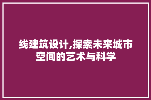 线建筑设计,探索未来城市空间的艺术与科学