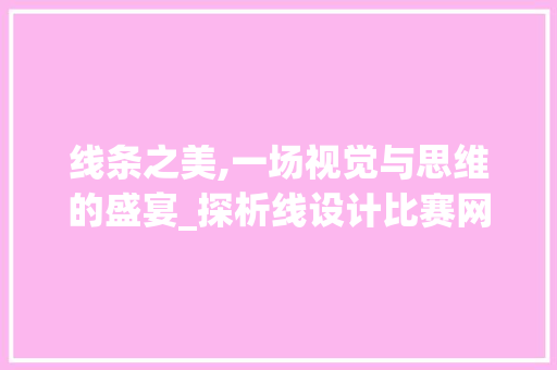线条之美,一场视觉与思维的盛宴_探析线设计比赛网站的魅力 线条之美,一场视觉与思维的盛宴_探析线设计比赛网站的魅力 搜狗SEO