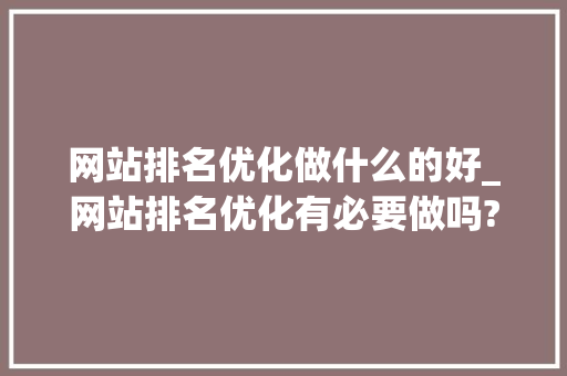 网站排名优化做什么的好_网站排名优化有必要做吗?。 网站排名优化做什么的好_网站排名优化有必要做吗?。 神马SEO