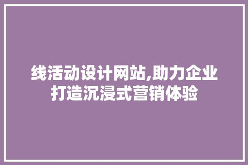 线活动设计网站,助力企业打造沉浸式营销体验